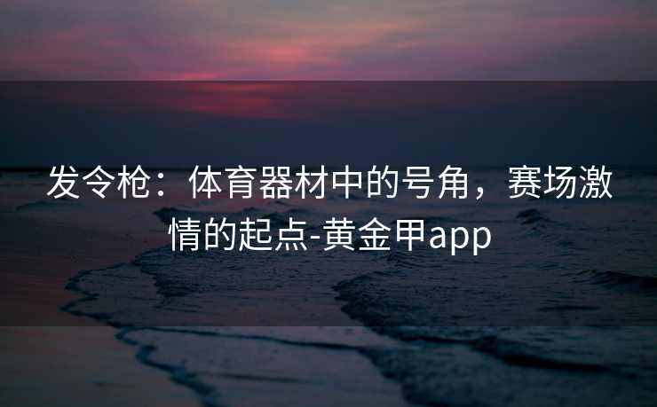 发令枪：体育器材中的号角，赛场激情的起点-黄金甲app