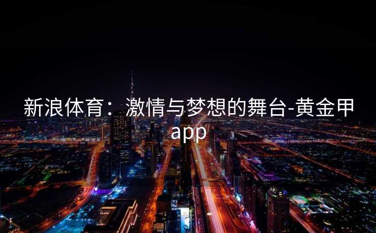 新浪体育：激情与梦想的舞台-黄金甲app