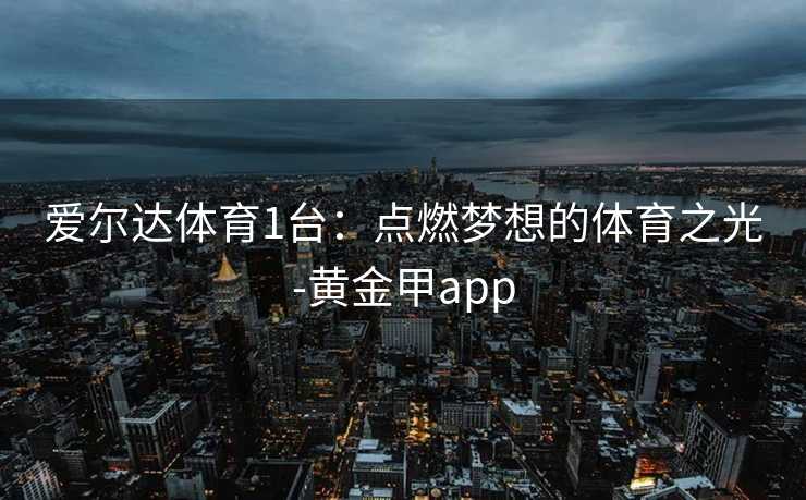 爱尔达体育1台：点燃梦想的体育之光-黄金甲app