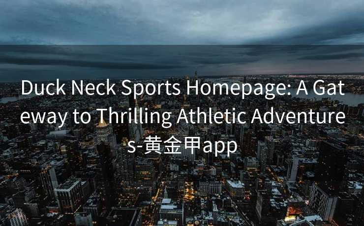 Duck Neck Sports Homepage: A Gateway to Thrilling Athletic Adventures-黄金甲app