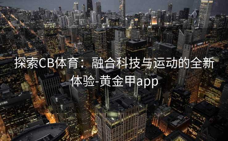 探索CB体育：融合科技与运动的全新体验-黄金甲app