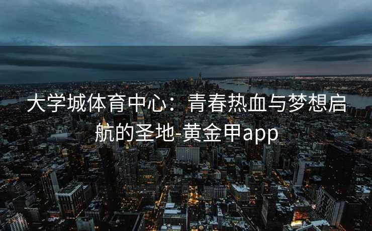 大学城体育中心：青春热血与梦想启航的圣地-黄金甲app