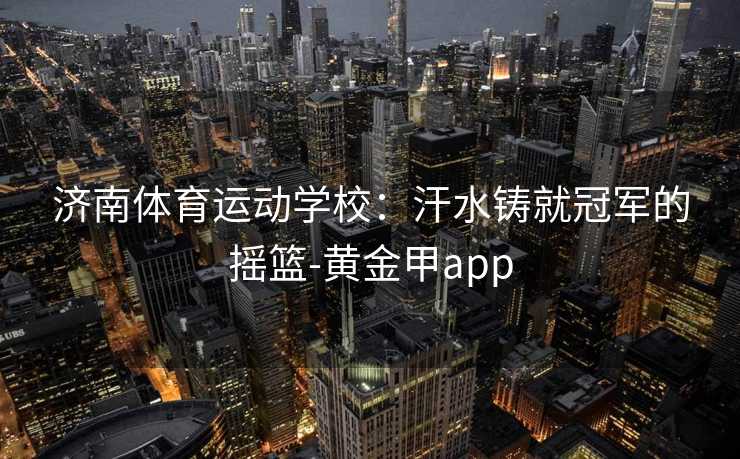济南体育运动学校：汗水铸就冠军的摇篮-黄金甲app
