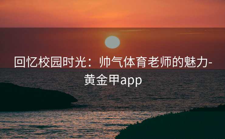 回忆校园时光：帅气体育老师的魅力-黄金甲app
