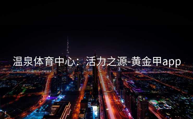 温泉体育中心：活力之源-黄金甲app