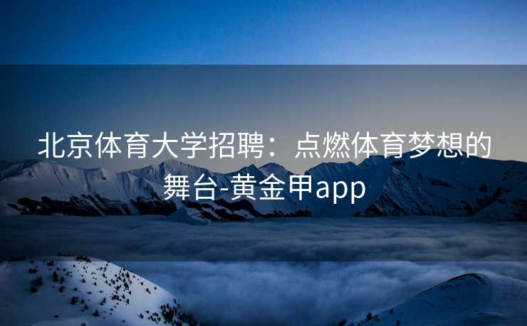 北京体育大学招聘：点燃体育梦想的舞台-黄金甲app