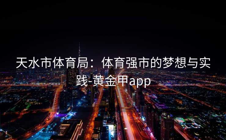 天水市体育局：体育强市的梦想与实践-黄金甲app