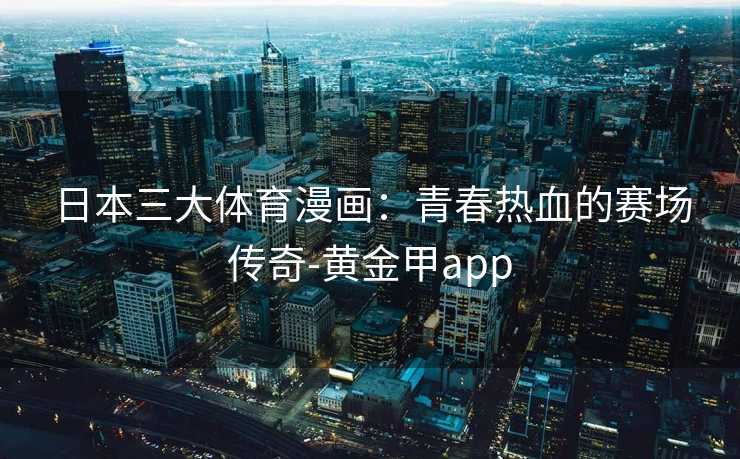 日本三大体育漫画：青春热血的赛场传奇-黄金甲app