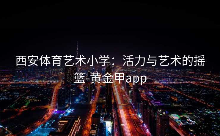 西安体育艺术小学：活力与艺术的摇篮-黄金甲app
