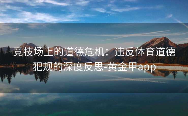 竞技场上的道德危机：违反体育道德犯规的深度反思-黄金甲app