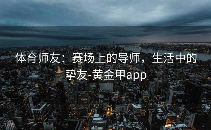 体育师友：赛场上的导师，生活中的挚友-黄金甲app