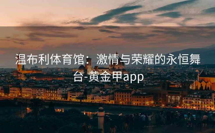 温布利体育馆：激情与荣耀的永恒舞台-黄金甲app