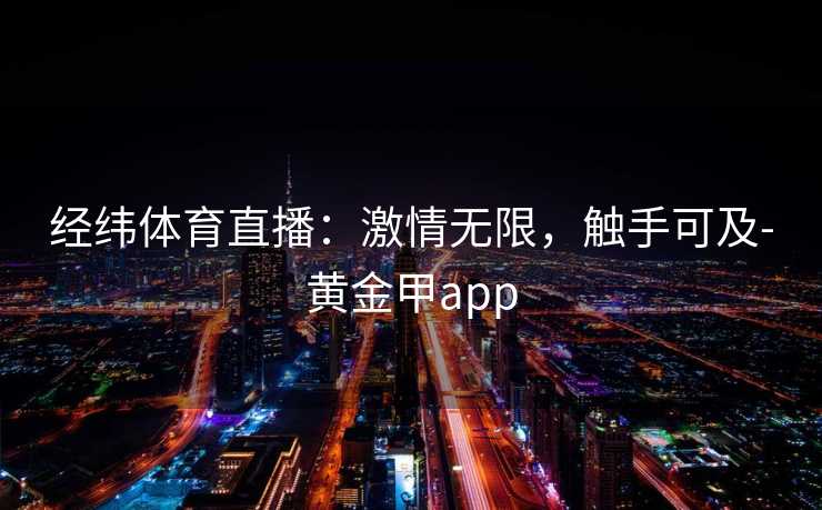 经纬体育直播：激情无限，触手可及-黄金甲app