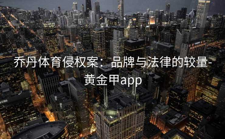 乔丹体育侵权案：品牌与法律的较量-黄金甲app