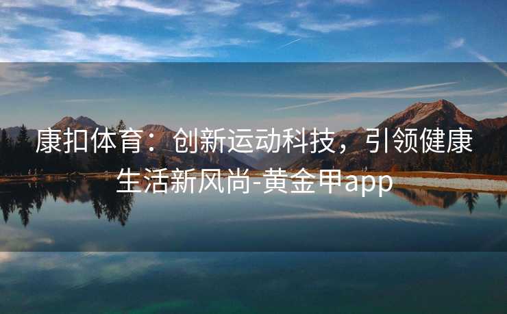 康扣体育：创新运动科技，引领健康生活新风尚-黄金甲app