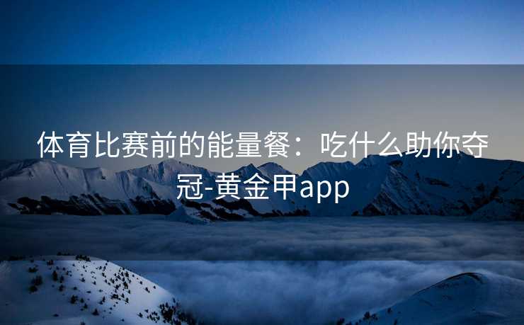 体育比赛前的能量餐：吃什么助你夺冠-黄金甲app
