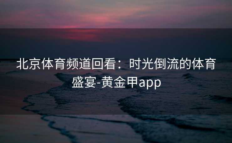 北京体育频道回看：时光倒流的体育盛宴-黄金甲app
