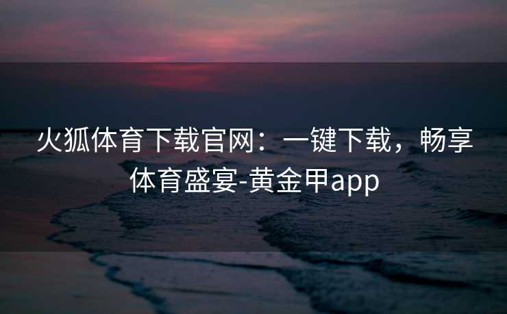火狐体育下载官网：一键下载，畅享体育盛宴-黄金甲app
