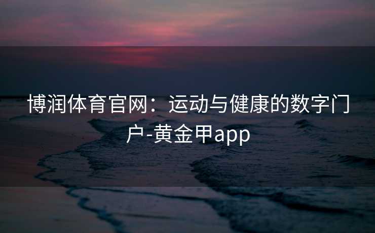 博润体育官网：运动与健康的数字门户-黄金甲app