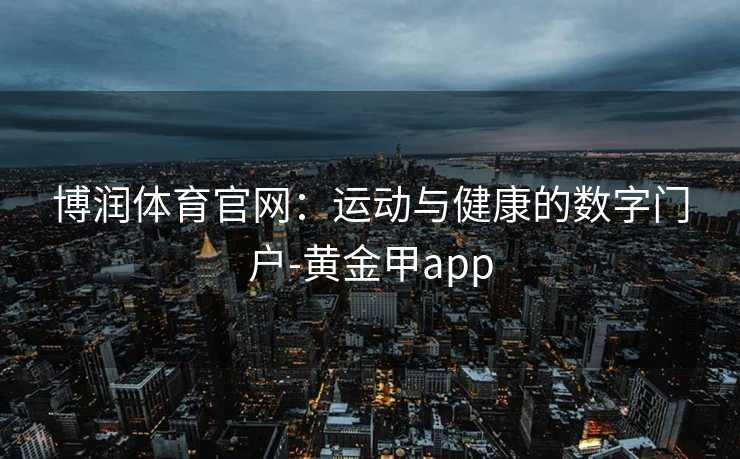 博润体育官网：运动与健康的数字门户-黄金甲app