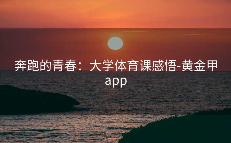 奔跑的青春：大学体育课感悟-黄金甲app