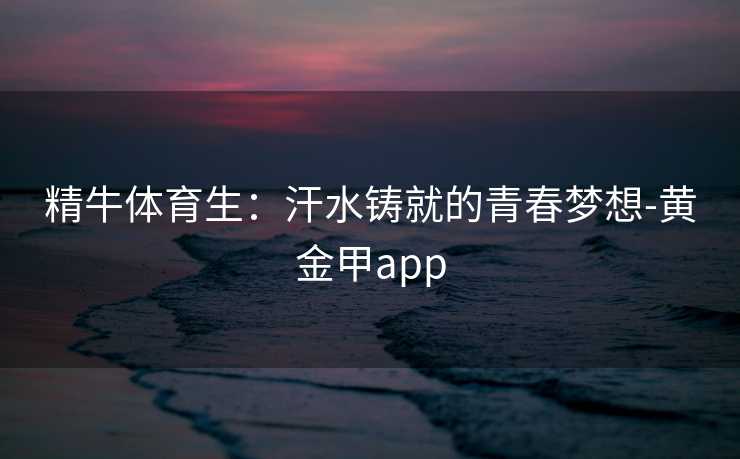 精牛体育生：汗水铸就的青春梦想-黄金甲app