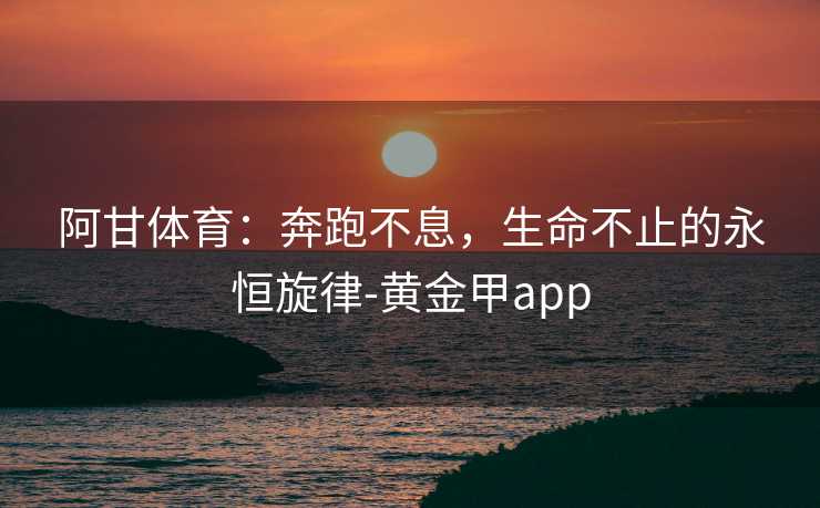 阿甘体育：奔跑不息，生命不止的永恒旋律-黄金甲app
