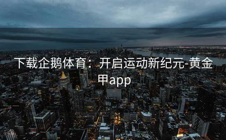 下载企鹅体育：开启运动新纪元-黄金甲app