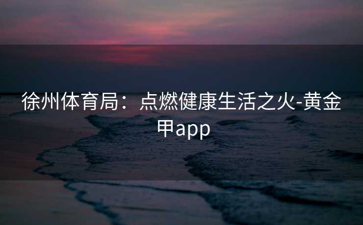 徐州体育局：点燃健康生活之火-黄金甲app