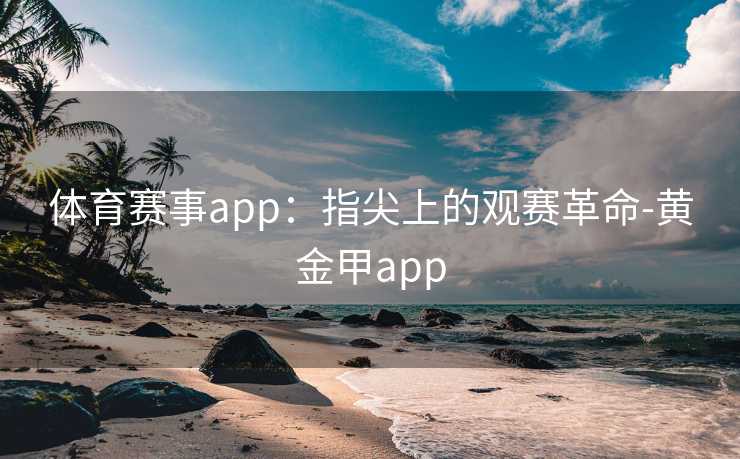 体育赛事app：指尖上的观赛革命-黄金甲app