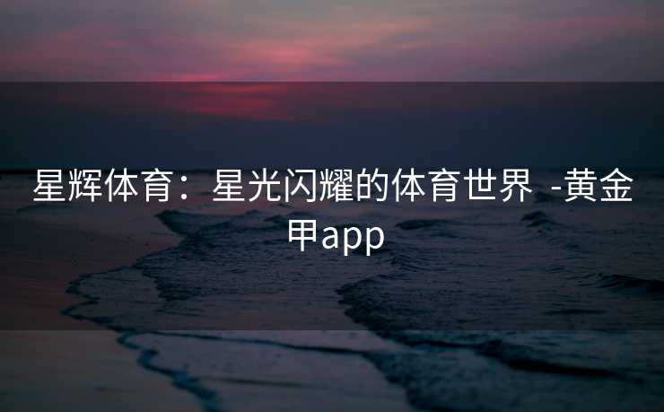 星辉体育：星光闪耀的体育世界  -黄金甲app