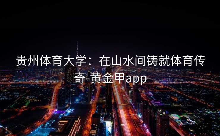 贵州体育大学：在山水间铸就体育传奇-黄金甲app
