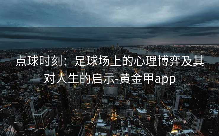点球时刻：足球场上的心理博弈及其对人生的启示-黄金甲app
