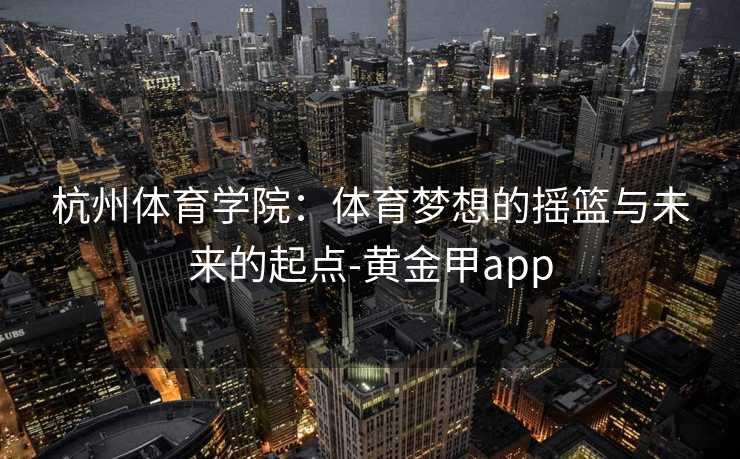 杭州体育学院：体育梦想的摇篮与未来的起点-黄金甲app