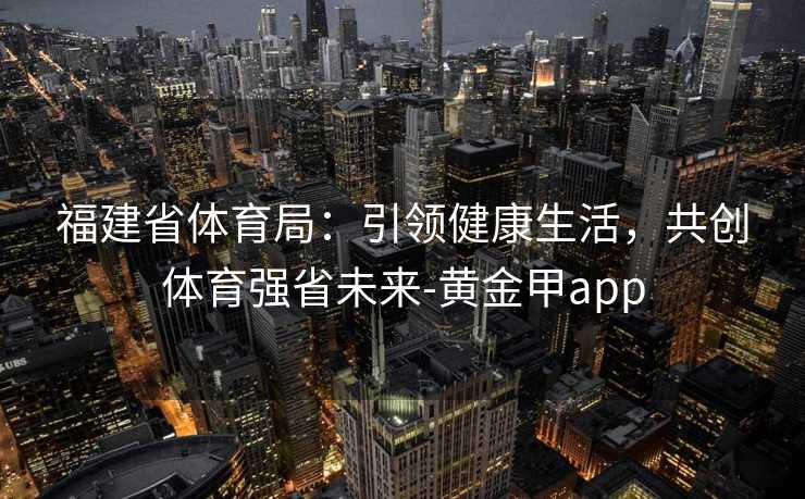 福建省体育局：引领健康生活，共创体育强省未来-黄金甲app
