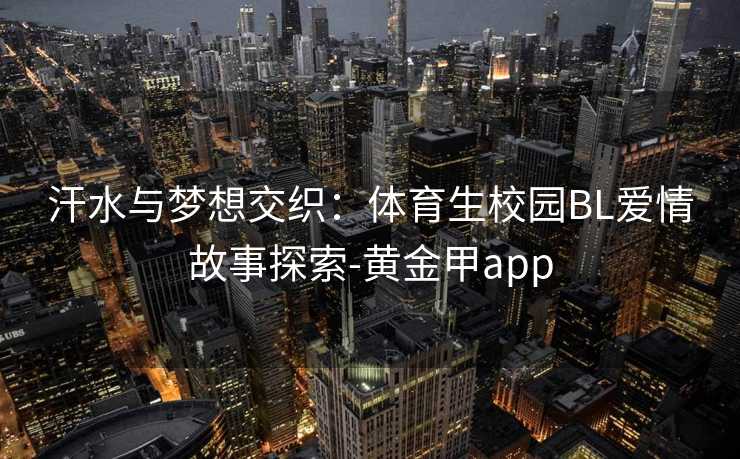 汗水与梦想交织：体育生校园BL爱情故事探索-黄金甲app