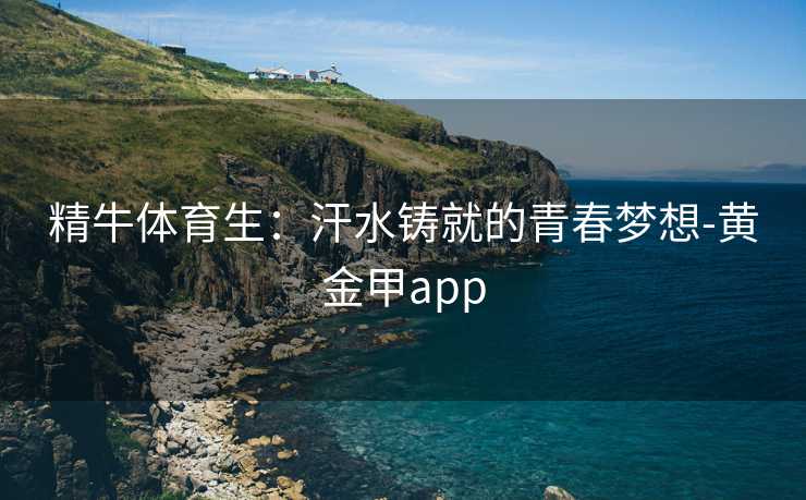 精牛体育生：汗水铸就的青春梦想-黄金甲app