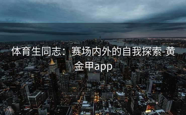 体育生同志：赛场内外的自我探索-黄金甲app