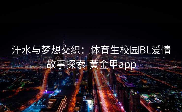 汗水与梦想交织：体育生校园BL爱情故事探索-黄金甲app