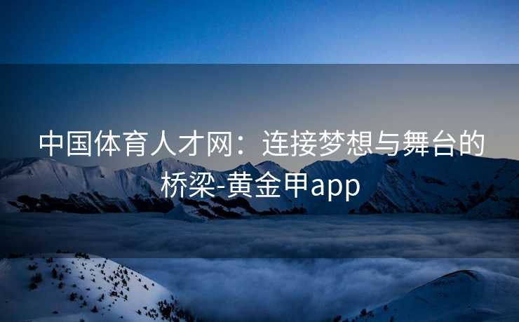 中国体育人才网：连接梦想与舞台的桥梁-黄金甲app