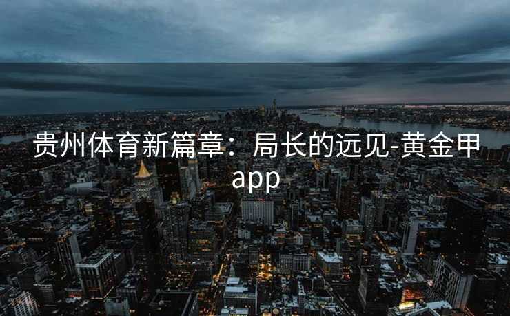 贵州体育新篇章：局长的远见-黄金甲app