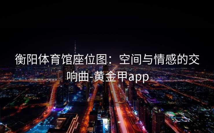 衡阳体育馆座位图：空间与情感的交响曲-黄金甲app