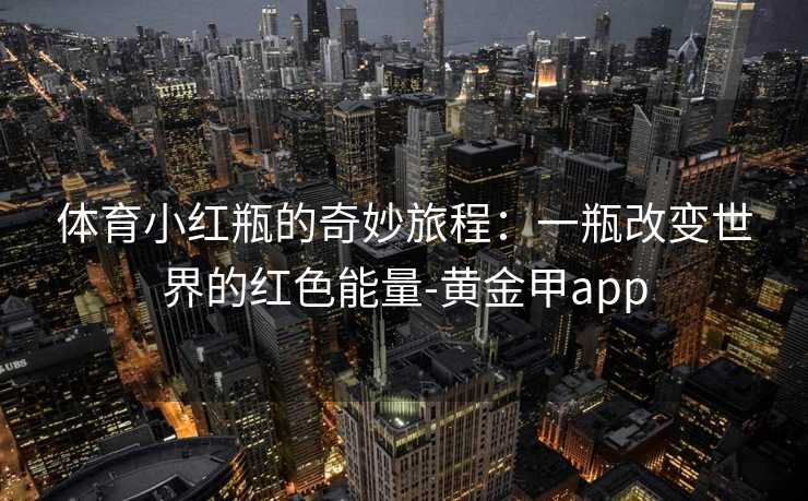 体育小红瓶的奇妙旅程：一瓶改变世界的红色能量-黄金甲app