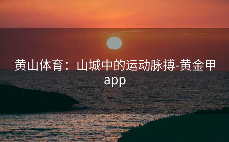 黄山体育：山城中的运动脉搏-黄金甲app
