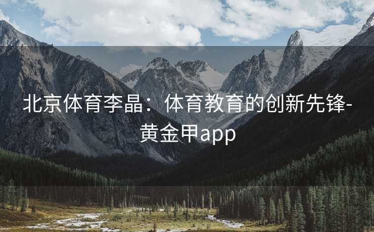 北京体育李晶：体育教育的创新先锋-黄金甲app