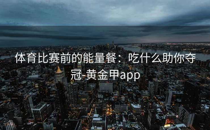 体育比赛前的能量餐：吃什么助你夺冠-黄金甲app