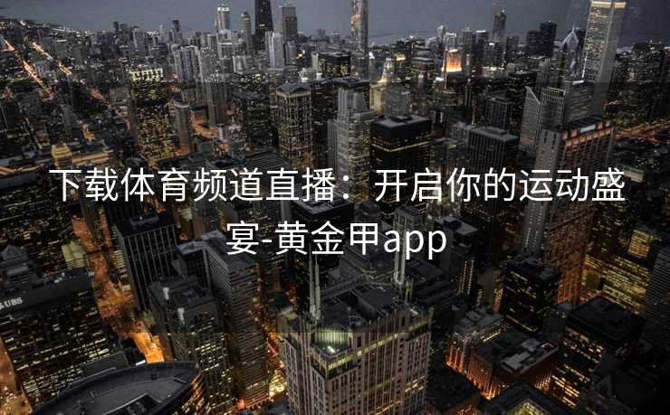 下载体育频道直播：开启你的运动盛宴-黄金甲app