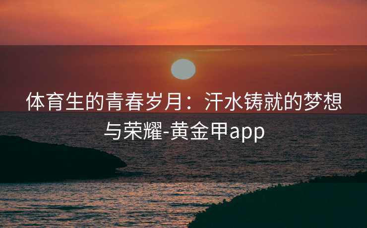 体育生的青春岁月：汗水铸就的梦想与荣耀-黄金甲app