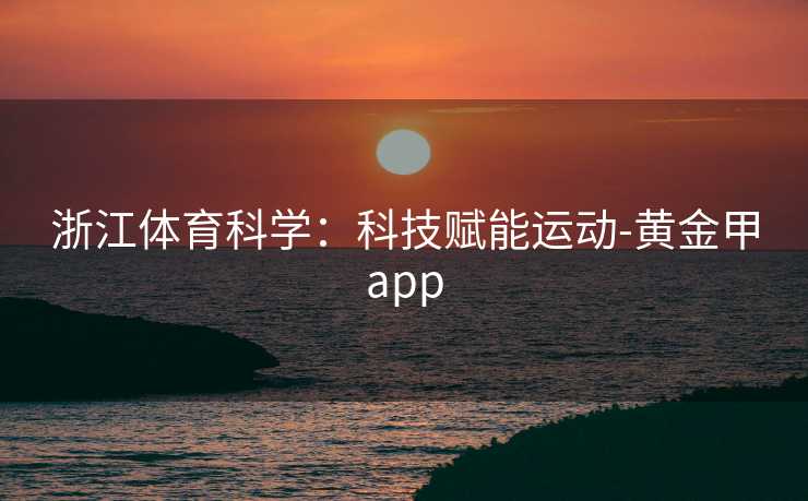 浙江体育科学：科技赋能运动-黄金甲app