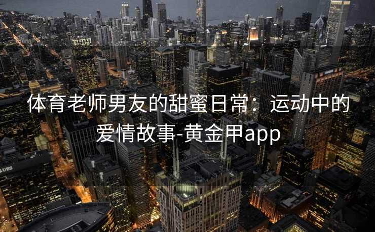 体育老师男友的甜蜜日常：运动中的爱情故事-黄金甲app